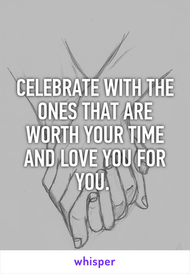 CELEBRATE WITH THE ONES THAT ARE WORTH YOUR TIME AND LOVE YOU FOR YOU. 