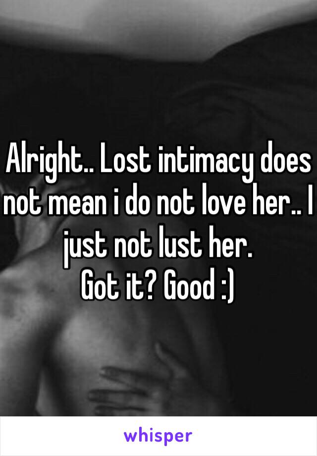 Alright.. Lost intimacy does not mean i do not love her.. I just not lust her.
Got it? Good :) 