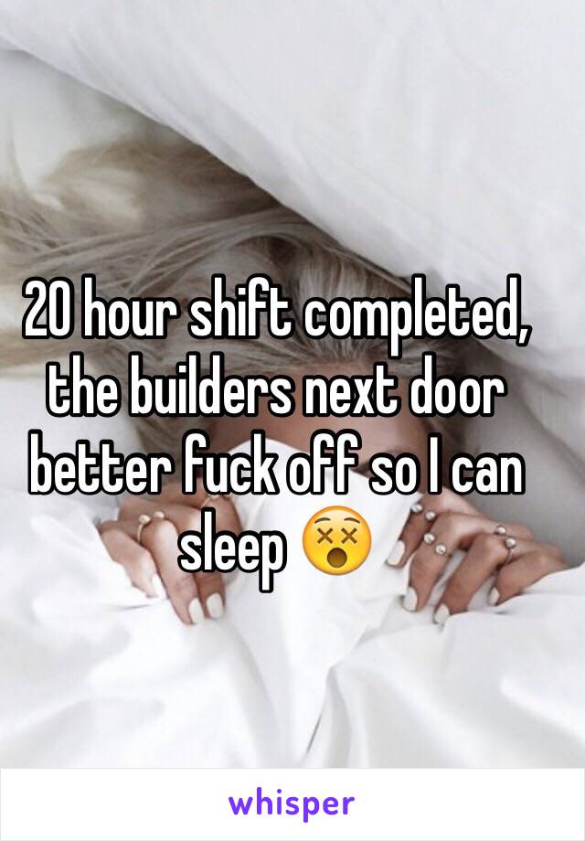 20 hour shift completed, the builders next door better fuck off so I can sleep 😵