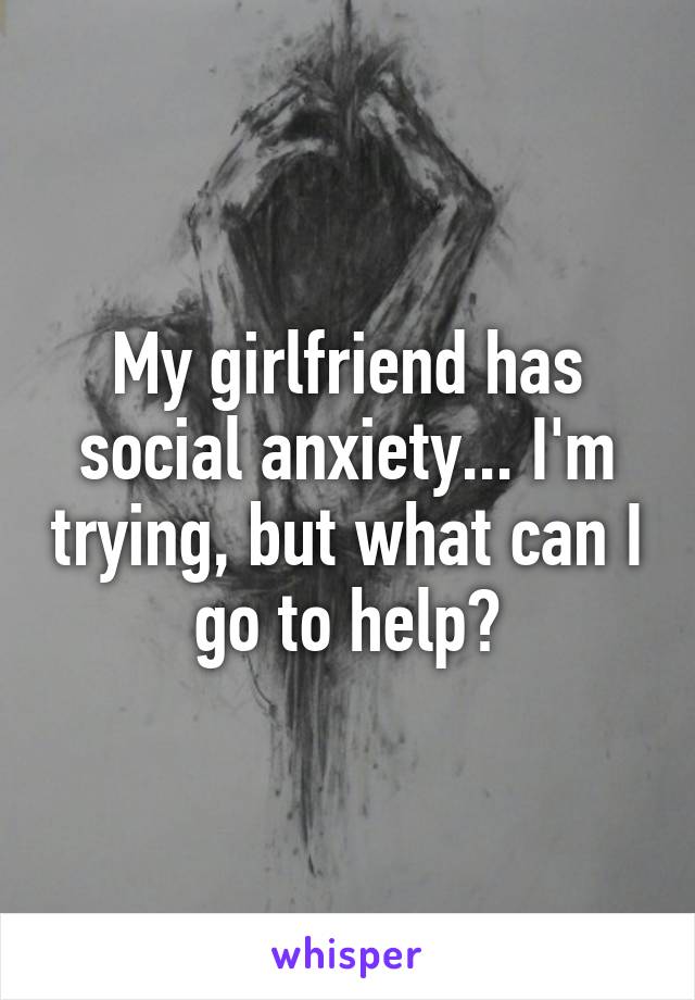 My girlfriend has social anxiety... I'm trying, but what can I go to help?