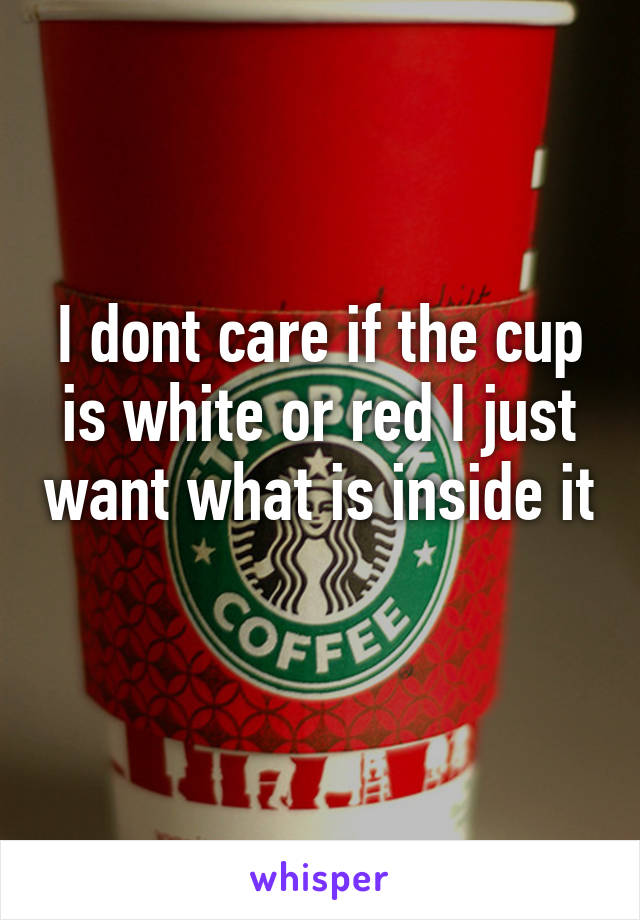 I dont care if the cup is white or red I just want what is inside it 