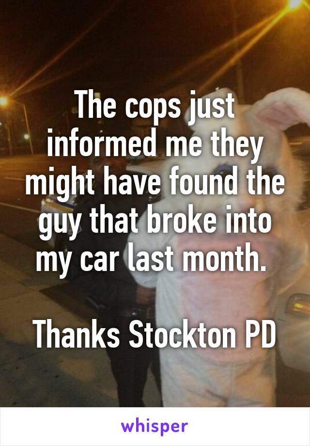 The cops just informed me they might have found the guy that broke into my car last month. 

Thanks Stockton PD