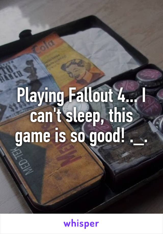 Playing Fallout 4... I can't sleep, this game is so good! ._.