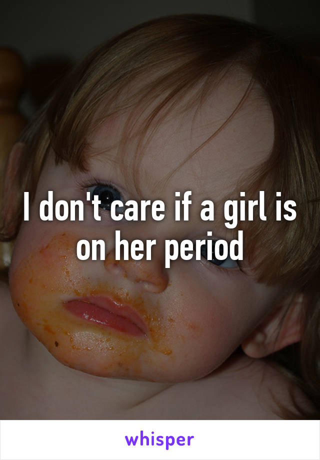 I don't care if a girl is on her period