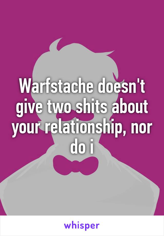 Warfstache doesn't give two shits about your relationship, nor do i