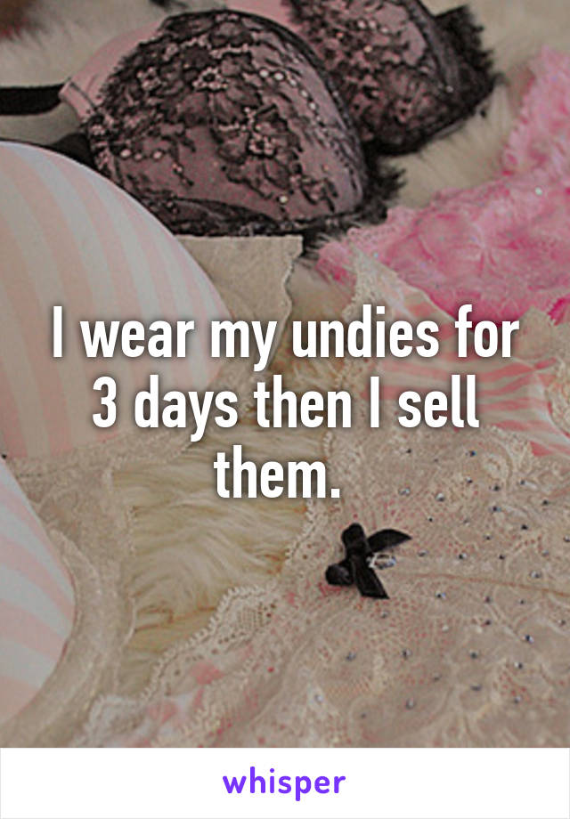 I wear my undies for 3 days then I sell them. 