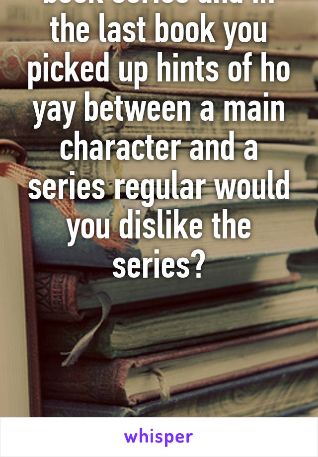 If you were reading a book series and in the last book you picked up hints of ho yay between a main character and a series regular would you dislike the series?




 Or would you ship it?