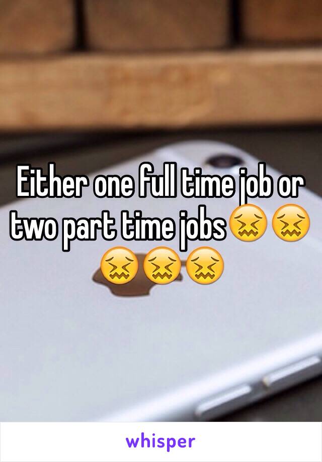 Either one full time job or two part time jobs😖😖😖😖😖