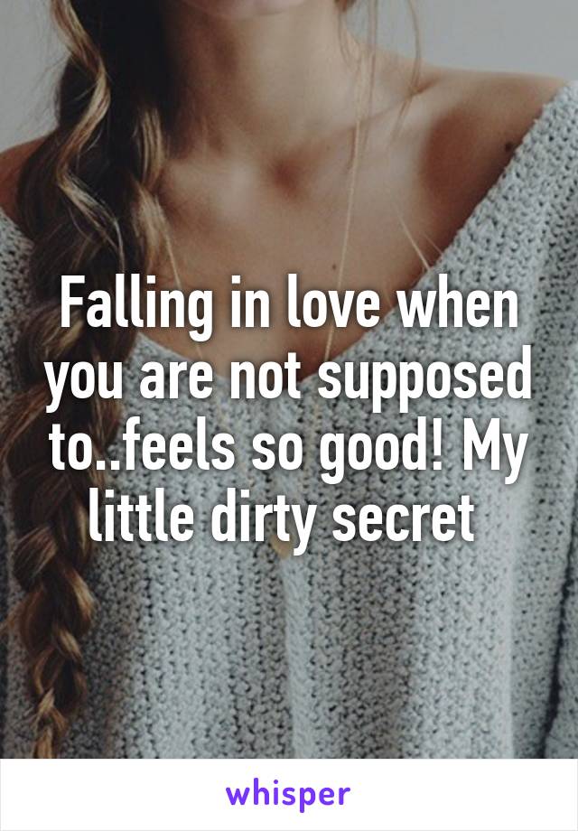 Falling in love when you are not supposed to..feels so good! My little dirty secret 