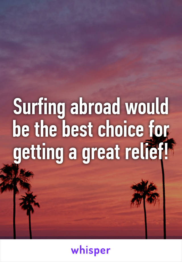 Surfing abroad would be the best choice for getting a great relief!