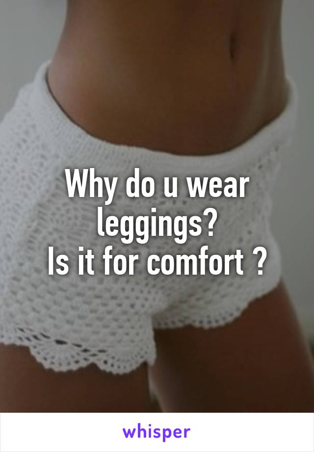 Why do u wear leggings?
Is it for comfort ?