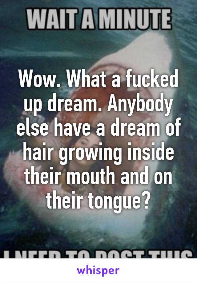 Wow. What a fucked up dream. Anybody else have a dream of hair growing inside their mouth and on their tongue?