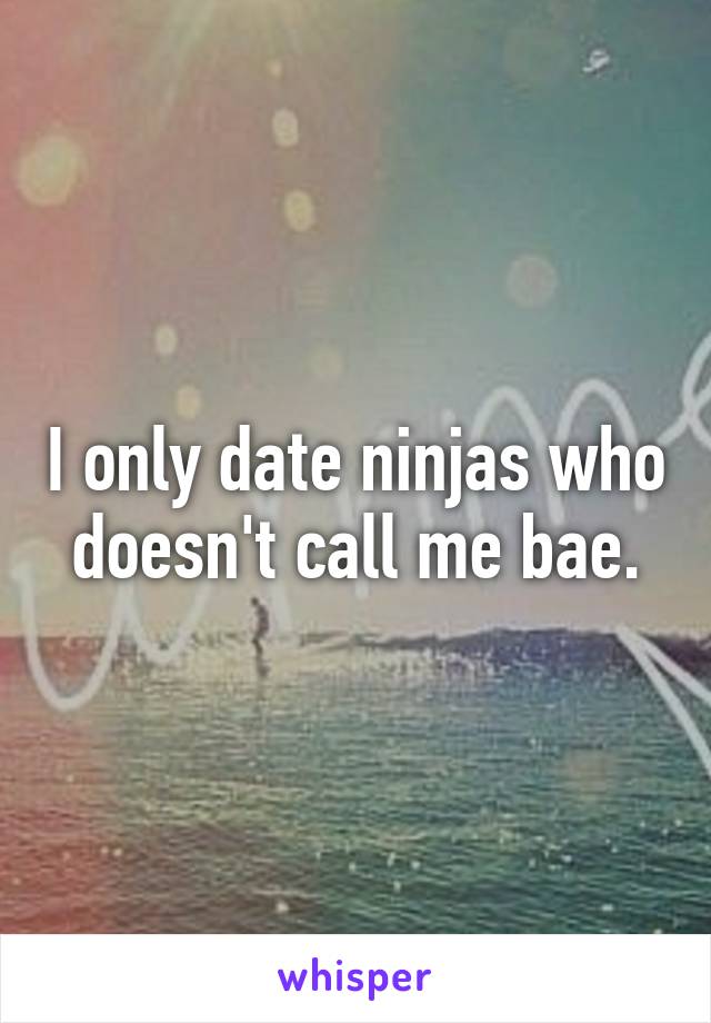 I only date ninjas who doesn't call me bae.