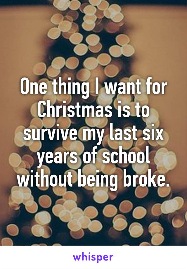 One thing I want for Christmas is to survive my last six years of school without being broke.