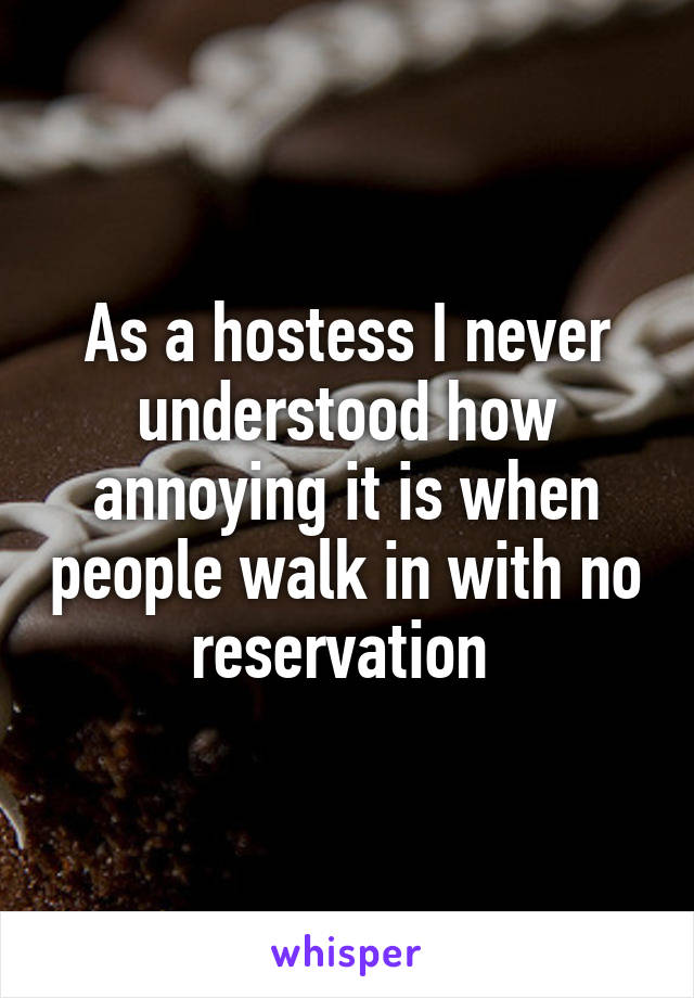 As a hostess I never understood how annoying it is when people walk in with no reservation 