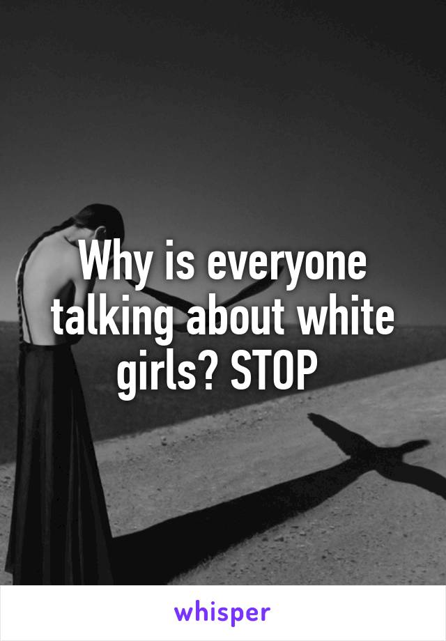 Why is everyone talking about white girls? STOP 