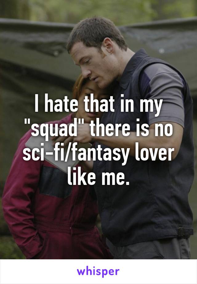 I hate that in my "squad" there is no sci-fi/fantasy lover like me.