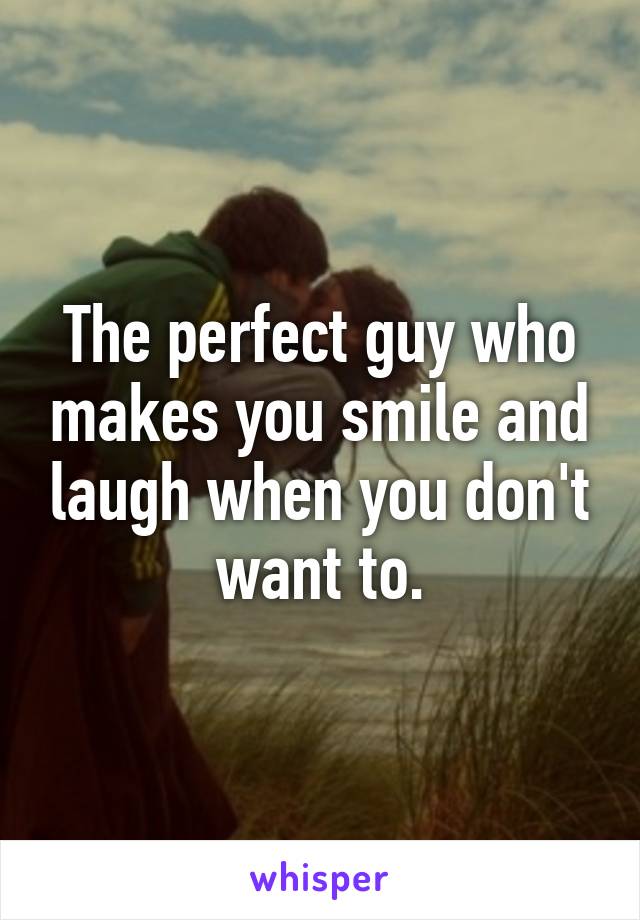 The perfect guy who makes you smile and laugh when you don't want to.