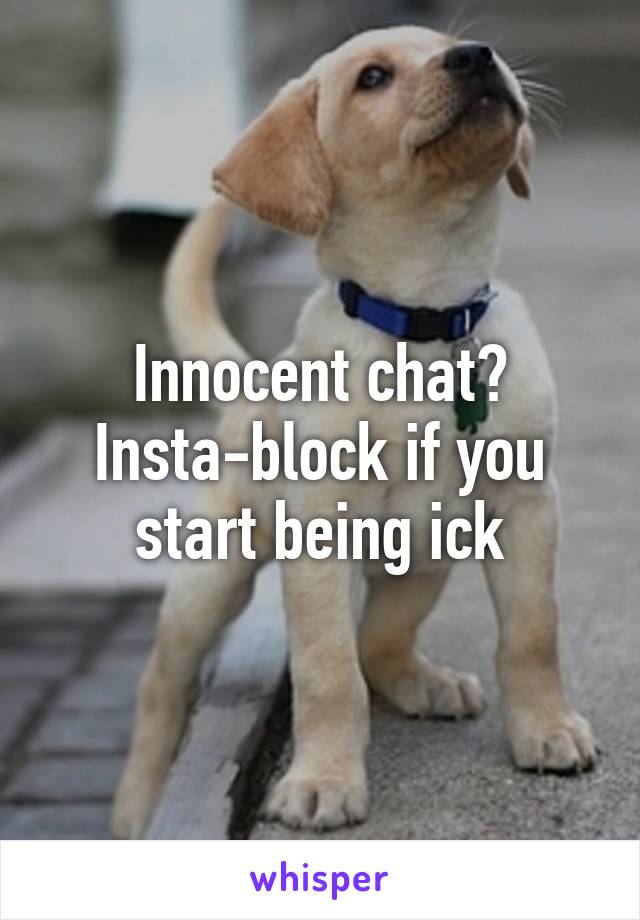 Innocent chat? Insta-block if you start being ick