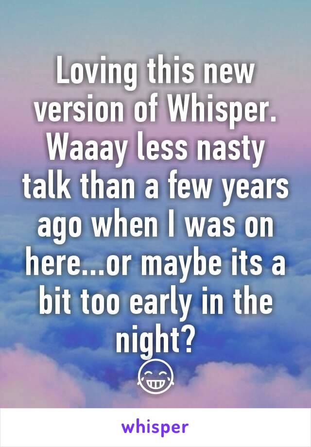 Loving this new version of Whisper. Waaay less nasty talk than a few years ago when I was on here...or maybe its a bit too early in the night?
😂