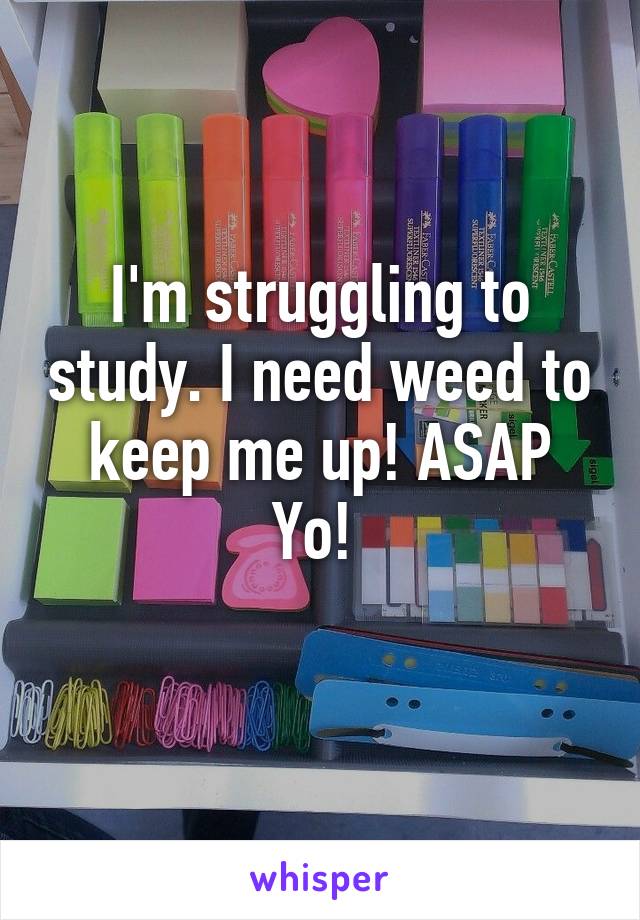 I'm struggling to study. I need weed to keep me up! ASAP Yo! 
