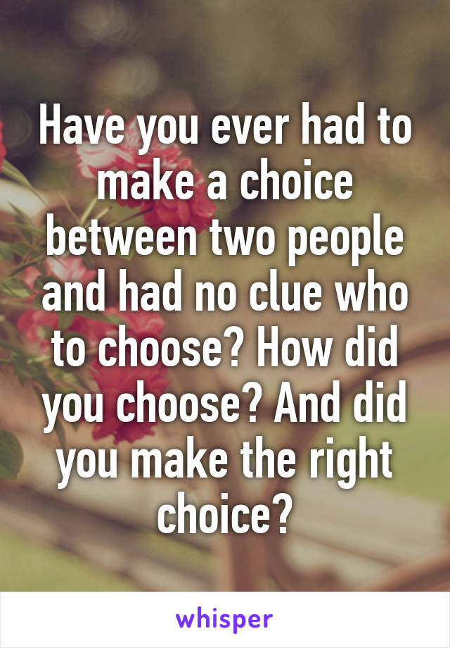 Have you ever had to make a choice between two people and had no clue who to choose? How did you choose? And did you make the right choice?