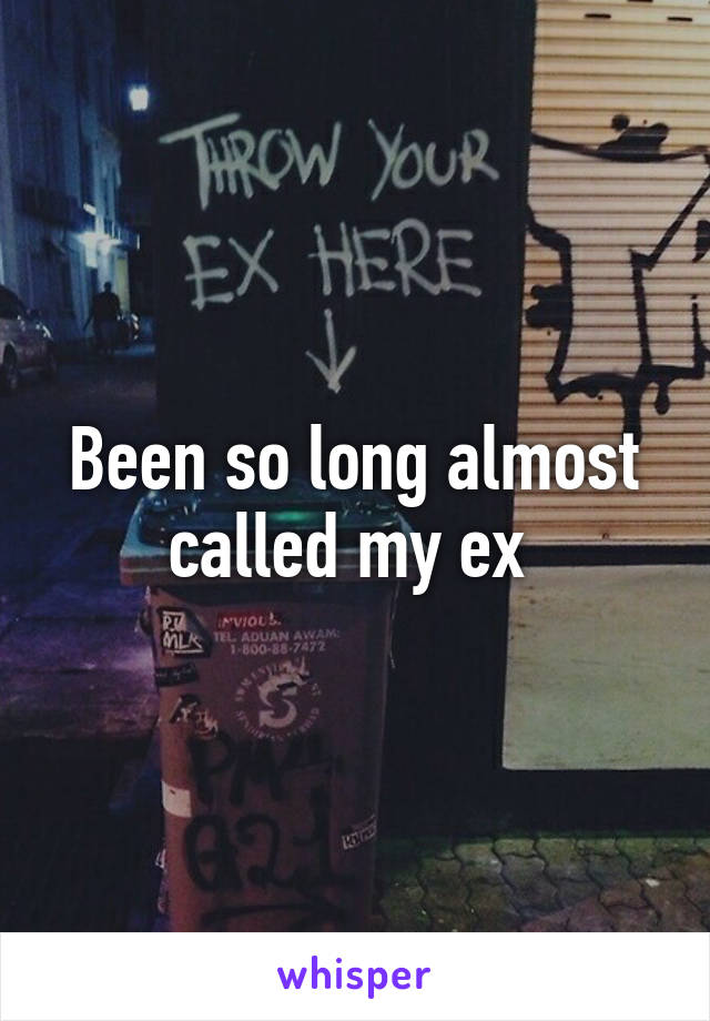 Been so long almost called my ex 