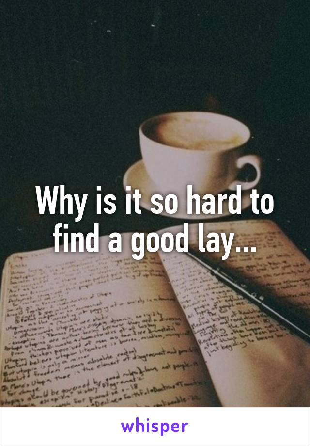 Why is it so hard to find a good lay...