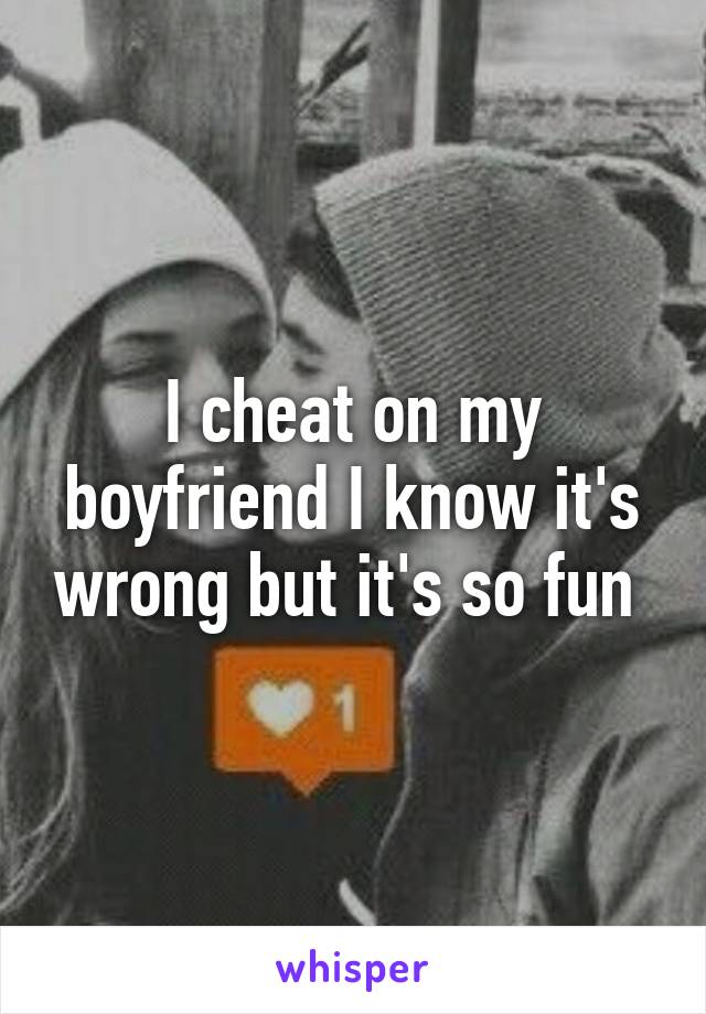 I cheat on my boyfriend I know it's wrong but it's so fun 