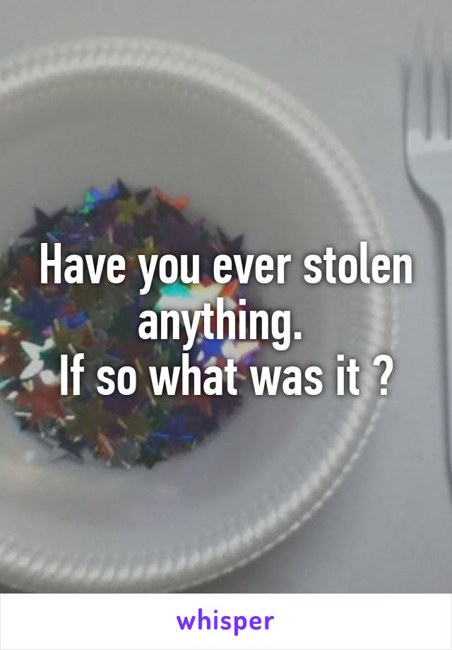 Have you ever stolen anything. 
If so what was it ?