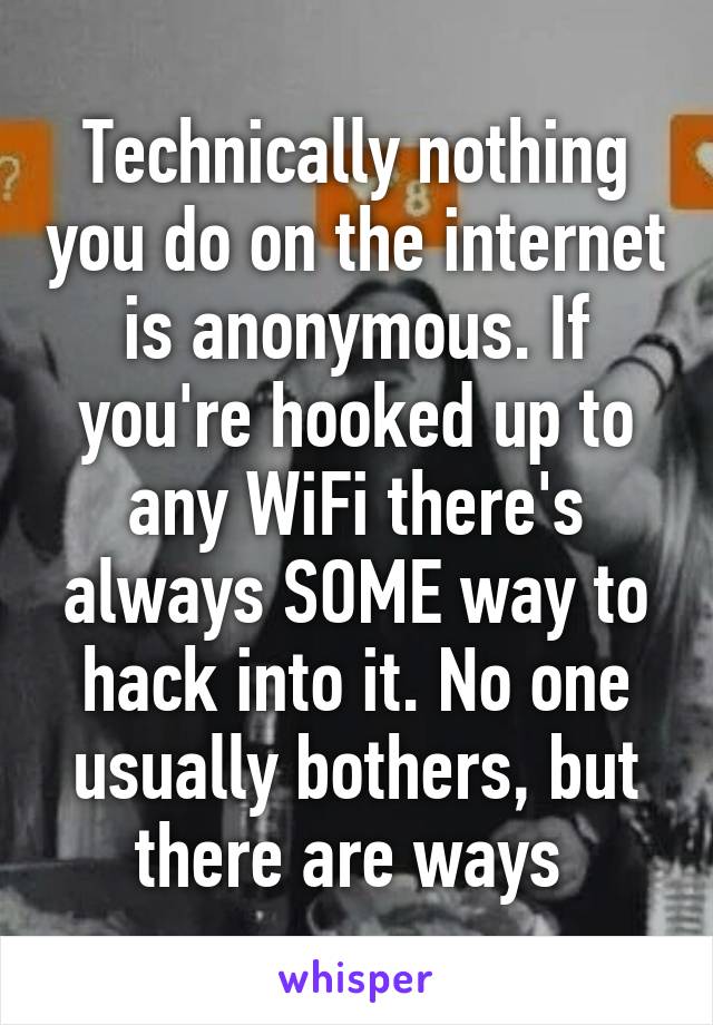 Technically nothing you do on the internet is anonymous. If you're hooked up to any WiFi there's always SOME way to hack into it. No one usually bothers, but there are ways 