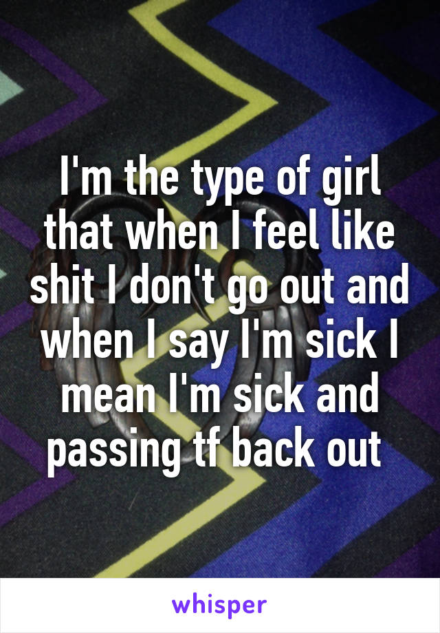 I'm the type of girl that when I feel like shit I don't go out and when I say I'm sick I mean I'm sick and passing tf back out 