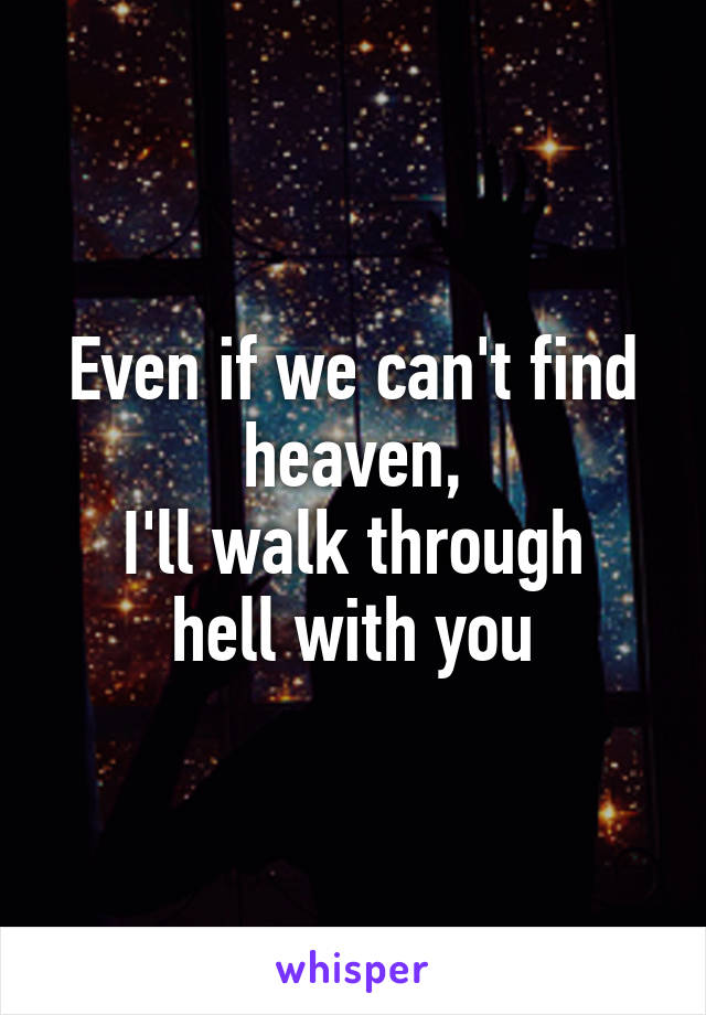 Even if we can't find heaven,
I'll walk through hell with you