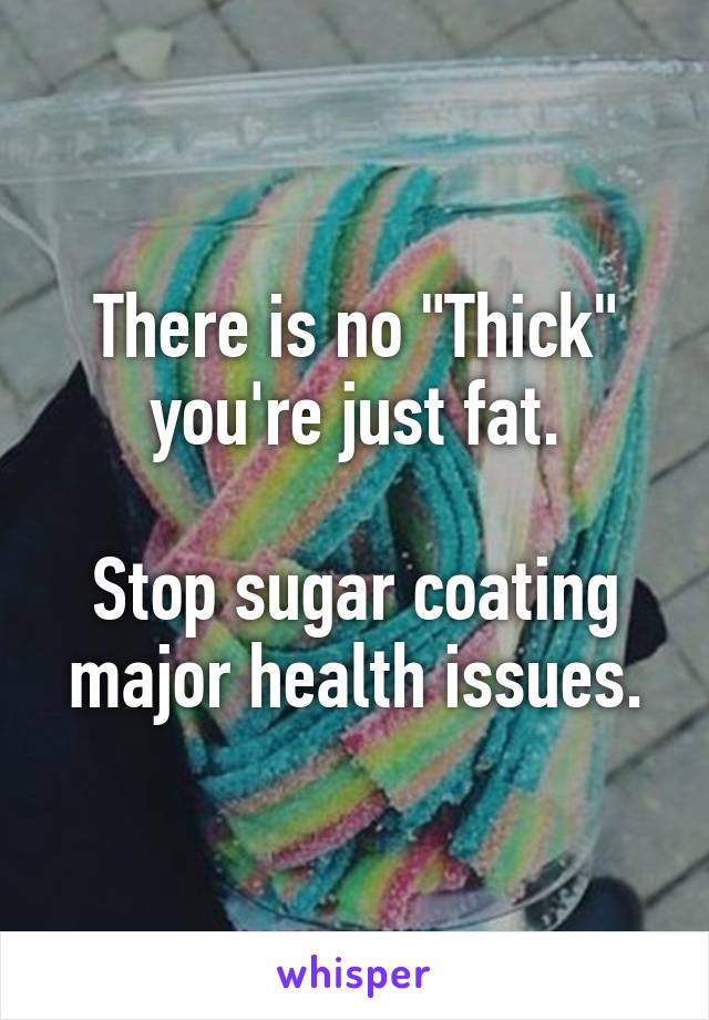 There is no "Thick" you're just fat.

Stop sugar coating major health issues.