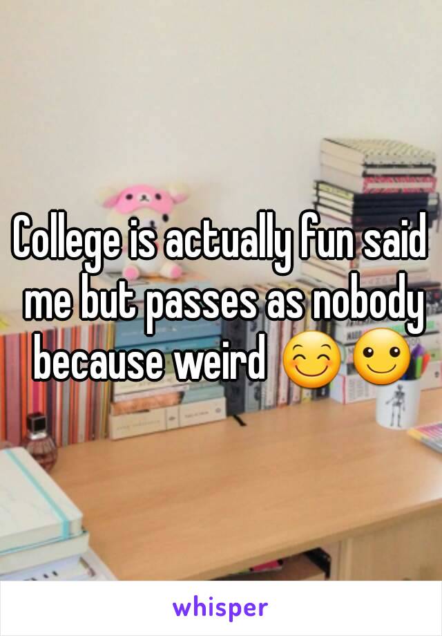 College is actually fun said me but passes as nobody because weird 😊☺