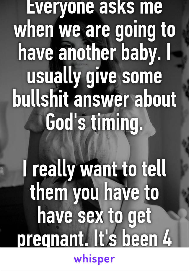 Everyone asks me when we are going to have another baby. I usually give some bullshit answer about God's timing.

I really want to tell them you have to have sex to get pregnant. It's been 4 weeks.