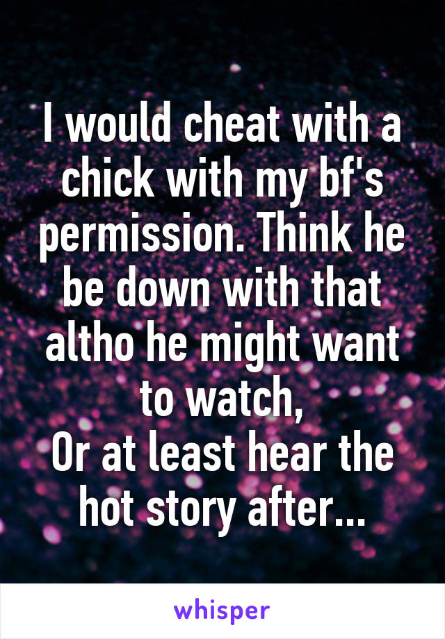 I would cheat with a chick with my bf's permission. Think he be down with that altho he might want to watch,
Or at least hear the hot story after...