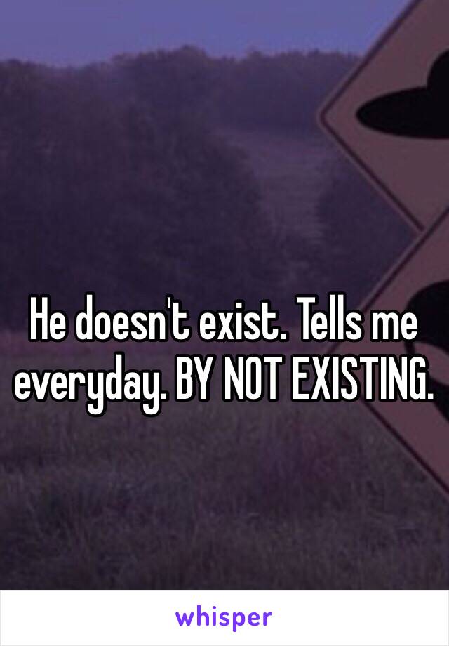 He doesn't exist. Tells me everyday. BY NOT EXISTING.