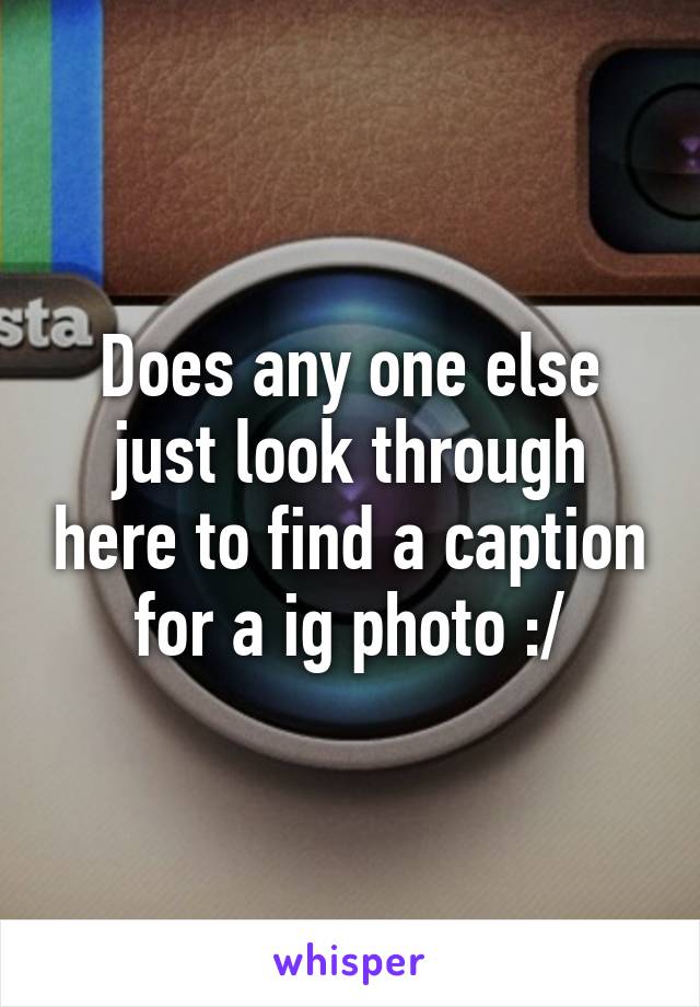 Does any one else just look through here to find a caption for a ig photo :/