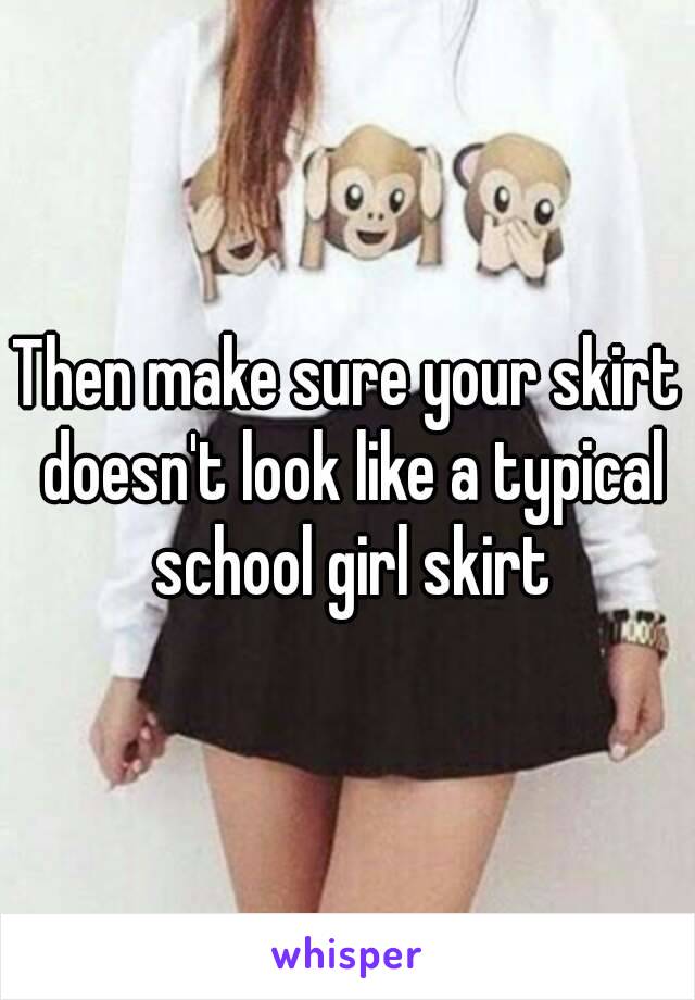 Then make sure your skirt doesn't look like a typical school girl skirt