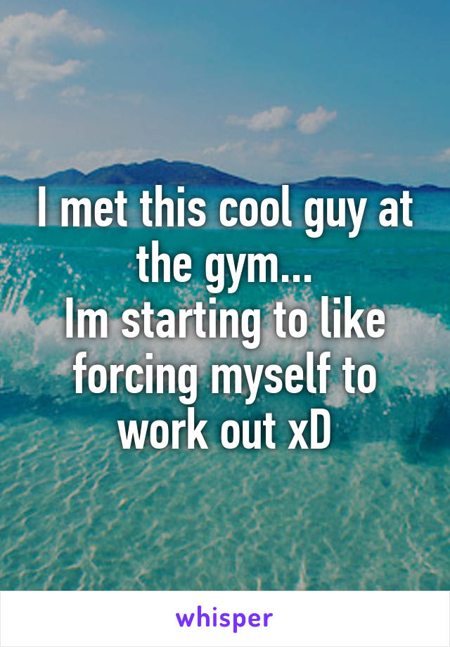 I met this cool guy at the gym...
Im starting to like forcing myself to work out xD