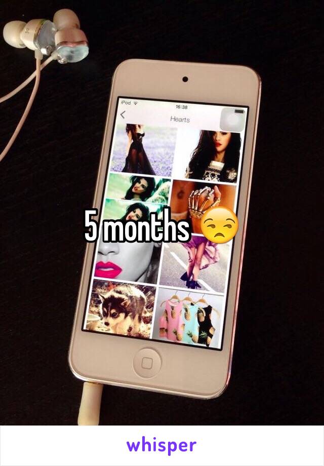 5 months 😒