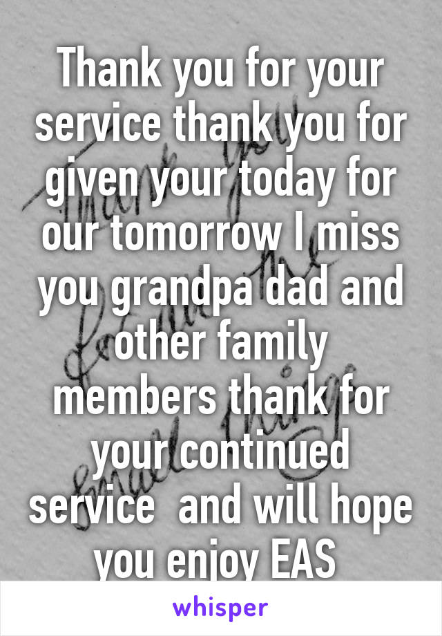 Thank you for your service thank you for given your today for our tomorrow I miss you grandpa dad and other family members thank for your continued service  and will hope you enjoy EAS 