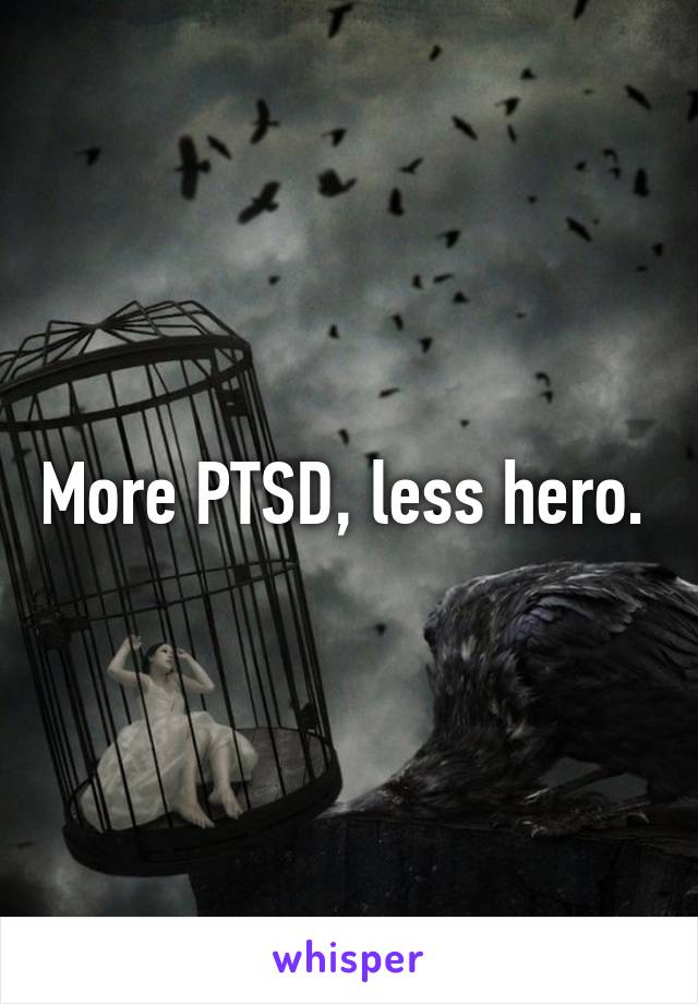 More PTSD, less hero. 