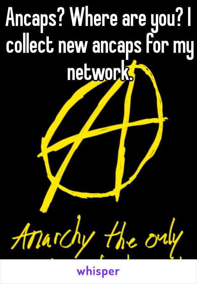 Ancaps? Where are you? I collect new ancaps for my network.