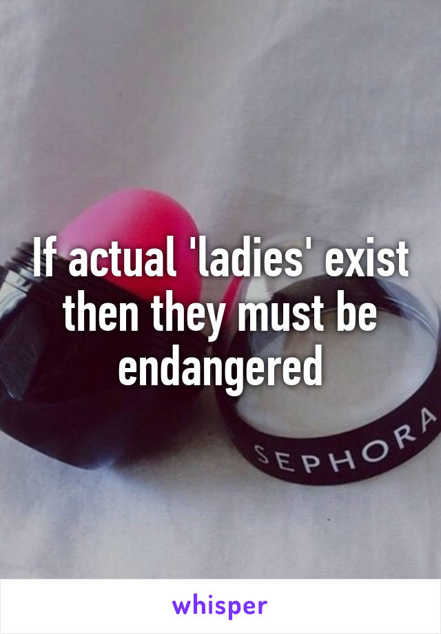 If actual 'ladies' exist then they must be endangered