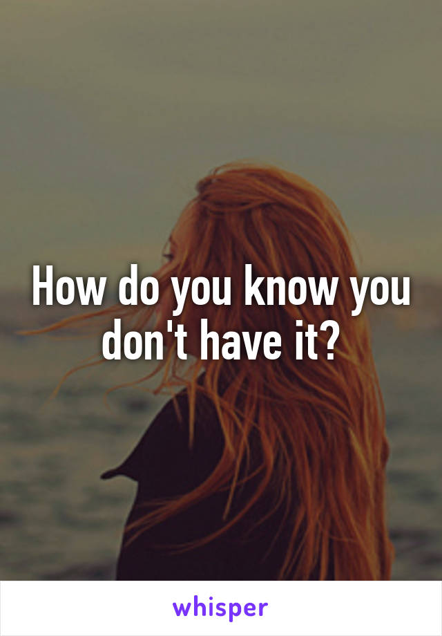 How do you know you don't have it?