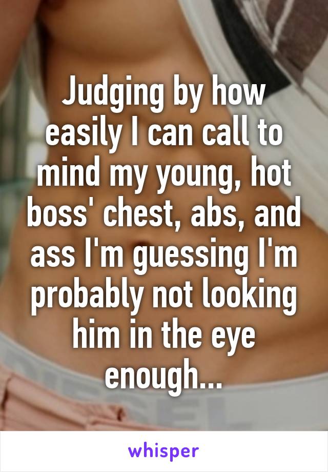 Judging by how easily I can call to mind my young, hot boss' chest, abs, and ass I'm guessing I'm probably not looking him in the eye enough...