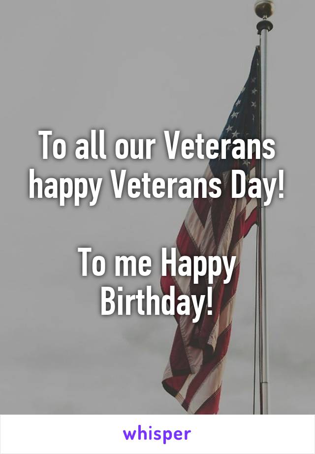 To all our Veterans happy Veterans Day!

To me Happy Birthday!