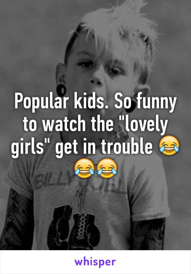 Popular kids. So funny to watch the "lovely girls" get in trouble 😂😂😂